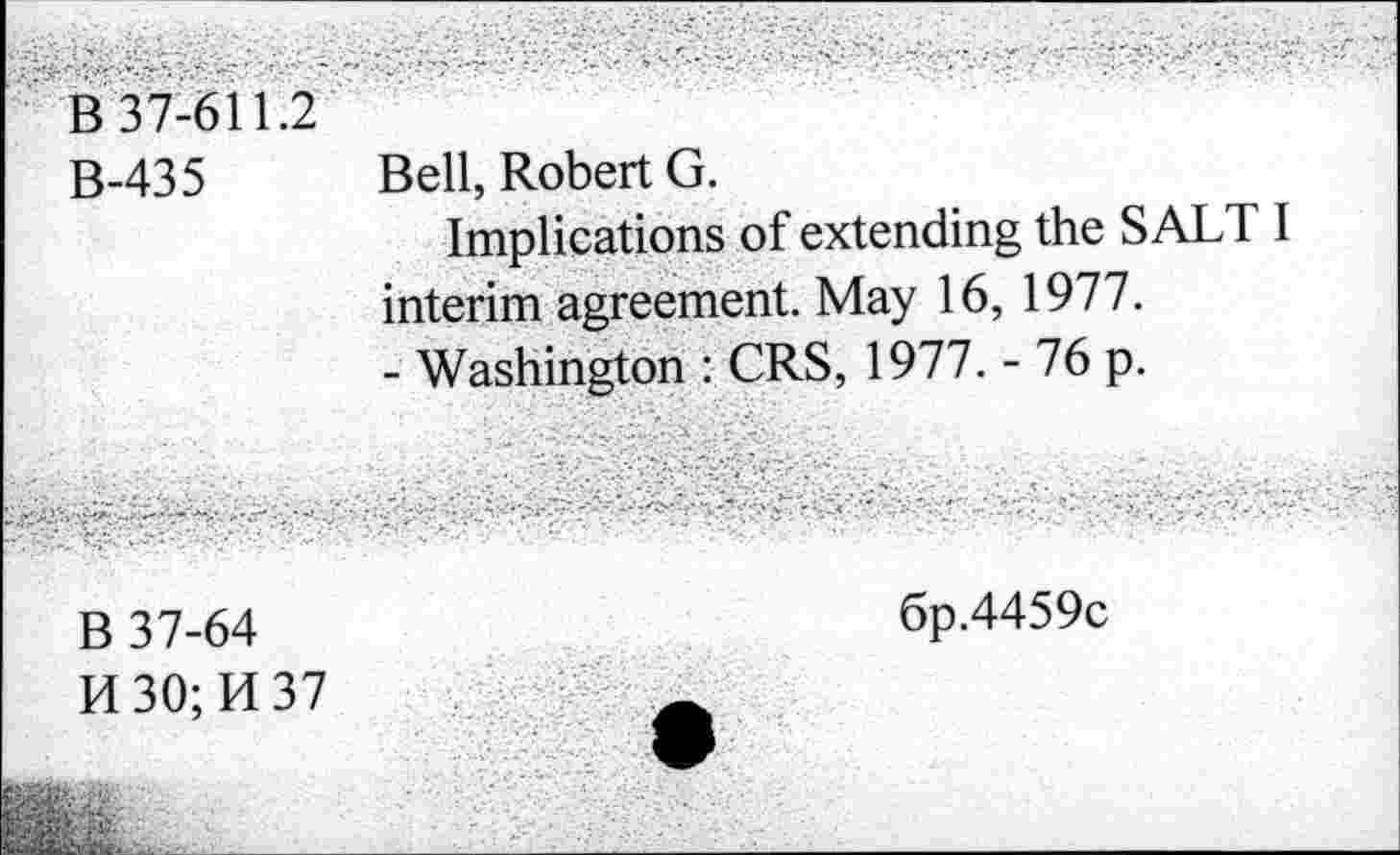 ﻿B-435 Bell, Robert G.
Implications of extending the SALT I interim agreement. May 16, 1977.
- Washington : CRS, 1977. - 76 p.
B 37-64
H30;K37
6p.4459c